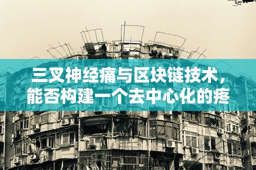 三叉神经痛与区块链技术，能否构建一个去中心化的疼痛管理解决方案？