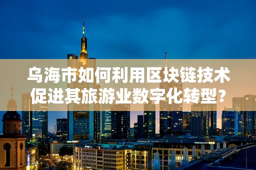 乌海市如何利用区块链技术促进其旅游业数字化转型？