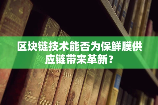 区块链技术能否为保鲜膜供应链带来革新？