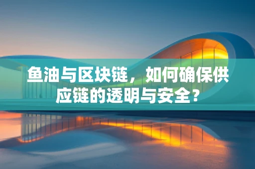 鱼油与区块链，如何确保供应链的透明与安全？