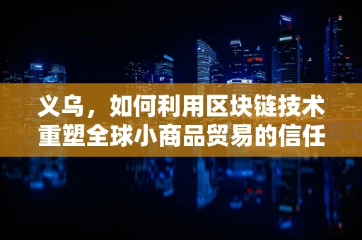 义乌，如何利用区块链技术重塑全球小商品贸易的信任基石？