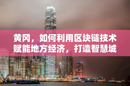 黄冈，如何利用区块链技术赋能地方经济，打造智慧城市新引擎？