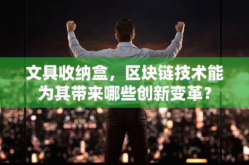 文具收纳盒，区块链技术能为其带来哪些创新变革？