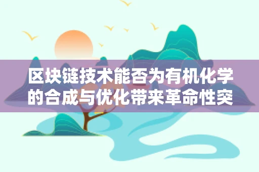 区块链技术能否为有机化学的合成与优化带来革命性突破？