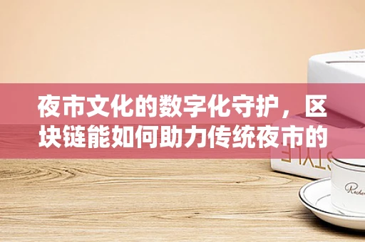 夜市文化的数字化守护，区块链能如何助力传统夜市的传承与创新？