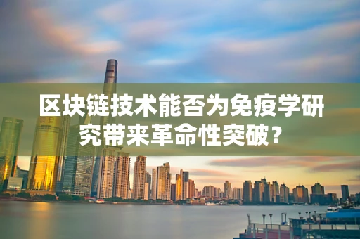 区块链技术能否为免疫学研究带来革命性突破？