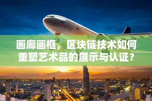 画廊画框，区块链技术如何重塑艺术品的展示与认证？