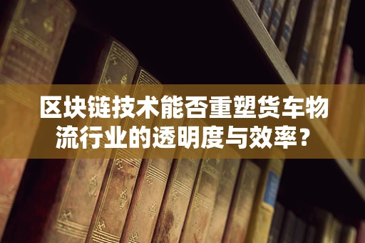 区块链技术能否重塑货车物流行业的透明度与效率？