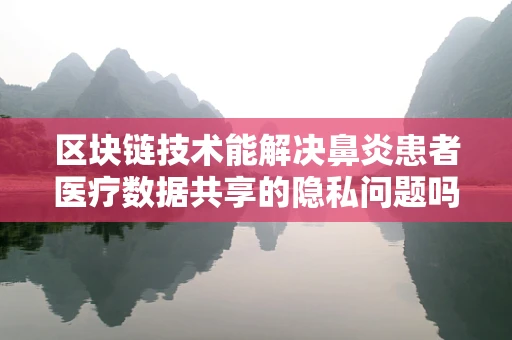 区块链技术能解决鼻炎患者医疗数据共享的隐私问题吗？