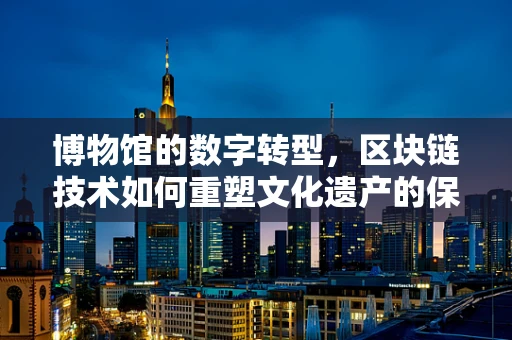 博物馆的数字转型，区块链技术如何重塑文化遗产的保存与共享？