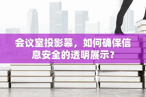 会议室投影幕，如何确保信息安全的透明展示？
