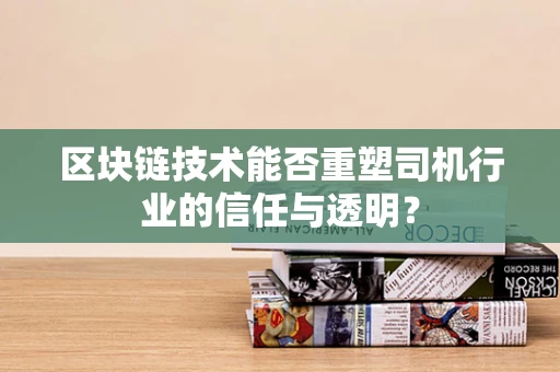 区块链技术能否重塑司机行业的信任与透明？