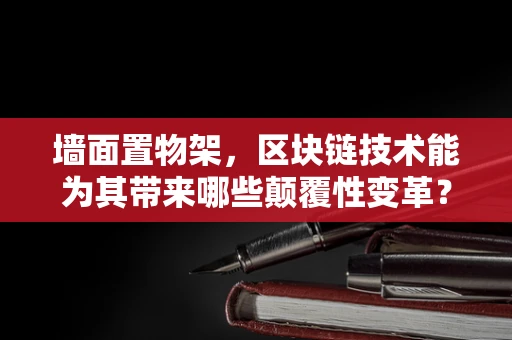 墙面置物架，区块链技术能为其带来哪些颠覆性变革？