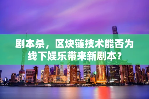 剧本杀，区块链技术能否为线下娱乐带来新剧本？
