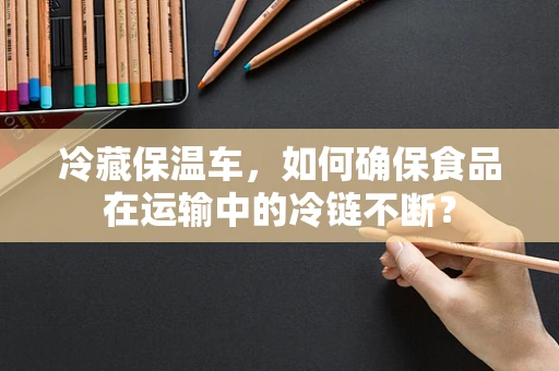 冷藏保温车，如何确保食品在运输中的冷链不断？