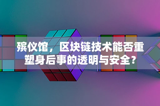 殡仪馆，区块链技术能否重塑身后事的透明与安全？