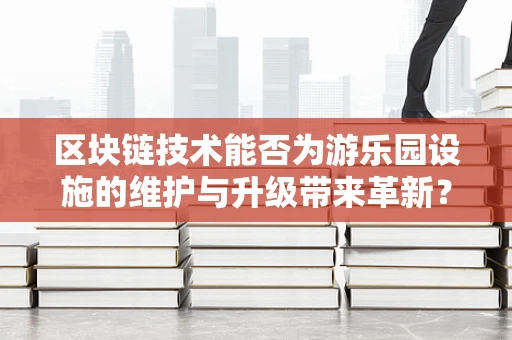 区块链技术能否为游乐园设施的维护与升级带来革新？
