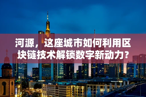 河源，这座城市如何利用区块链技术解锁数字新动力？