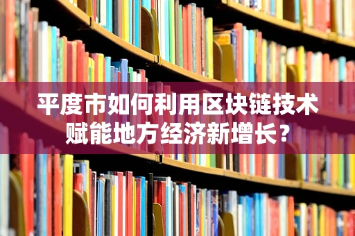 平度市如何利用区块链技术赋能地方经济新增长？
