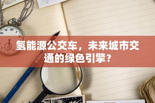 氢能源公交车，未来城市交通的绿色引擎？