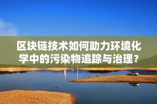 区块链技术如何助力环境化学中的污染物追踪与治理？