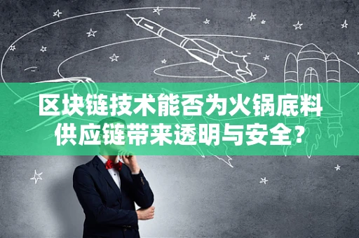区块链技术能否为火锅底料供应链带来透明与安全？