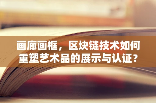画廊画框，区块链技术如何重塑艺术品的展示与认证？