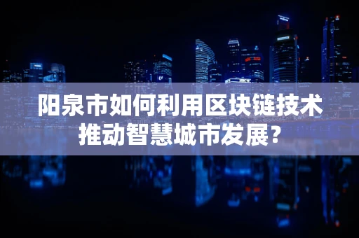 阳泉市如何利用区块链技术推动智慧城市发展？