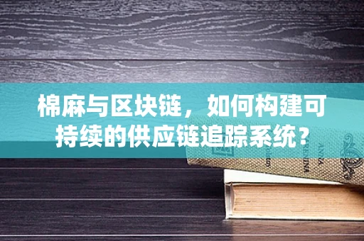 棉麻与区块链，如何构建可持续的供应链追踪系统？