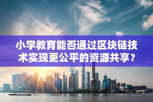 小学教育能否通过区块链技术实现更公平的资源共享？