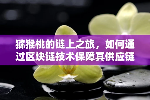 猕猴桃的链上之旅，如何通过区块链技术保障其供应链的透明与安全？