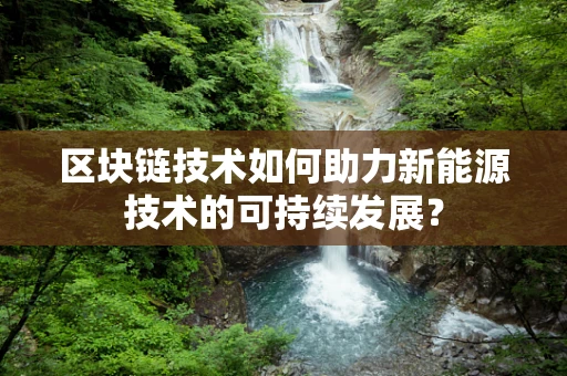 区块链技术如何助力新能源技术的可持续发展？
