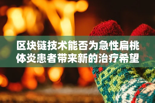 区块链技术能否为急性扁桃体炎患者带来新的治疗希望？