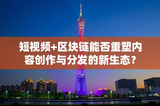短视频+区块链能否重塑内容创作与分发的新生态？