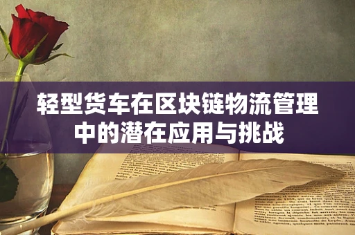 轻型货车在区块链物流管理中的潜在应用与挑战