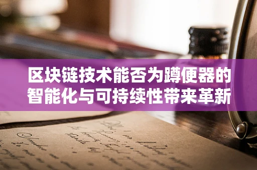 区块链技术能否为蹲便器的智能化与可持续性带来革新？