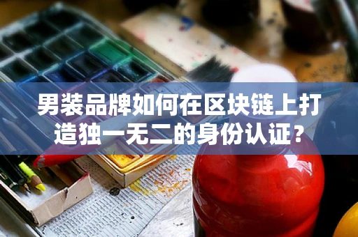 男装品牌如何在区块链上打造独一无二的身份认证？