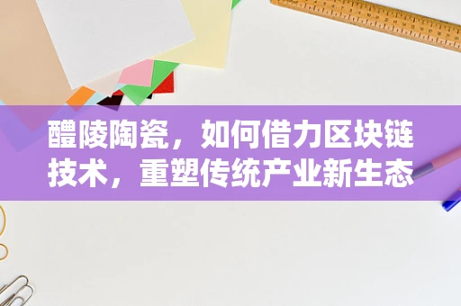 醴陵陶瓷，如何借力区块链技术，重塑传统产业新生态？
