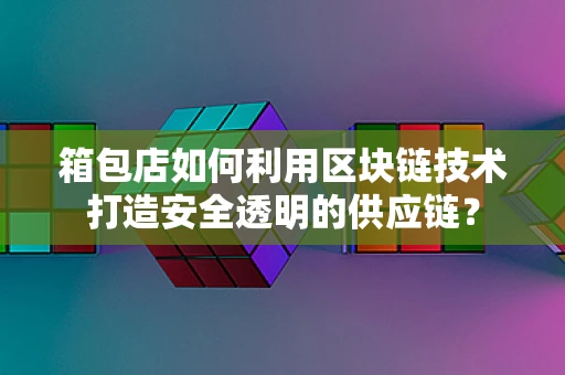 箱包店如何利用区块链技术打造安全透明的供应链？
