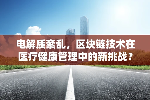 电解质紊乱，区块链技术在医疗健康管理中的新挑战？