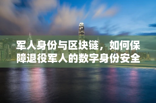 军人身份与区块链，如何保障退役军人的数字身份安全？