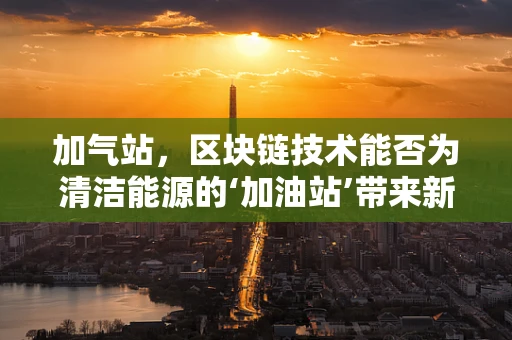 加气站，区块链技术能否为清洁能源的‘加油站’带来新变革？