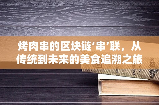 烤肉串的区块链‘串’联，从传统到未来的美食追溯之旅？