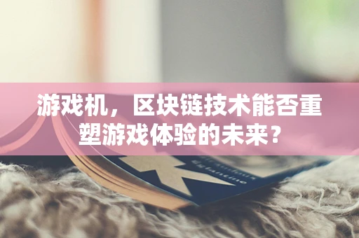 游戏机，区块链技术能否重塑游戏体验的未来？