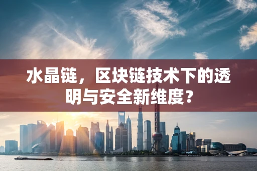 水晶链，区块链技术下的透明与安全新维度？