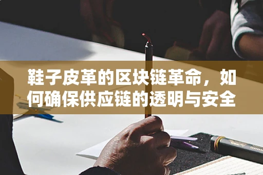 鞋子皮革的区块链革命，如何确保供应链的透明与安全？