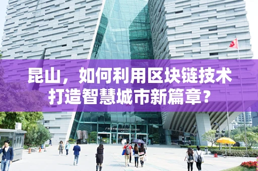 昆山，如何利用区块链技术打造智慧城市新篇章？