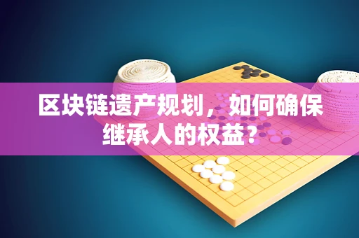 区块链遗产规划，如何确保继承人的权益？