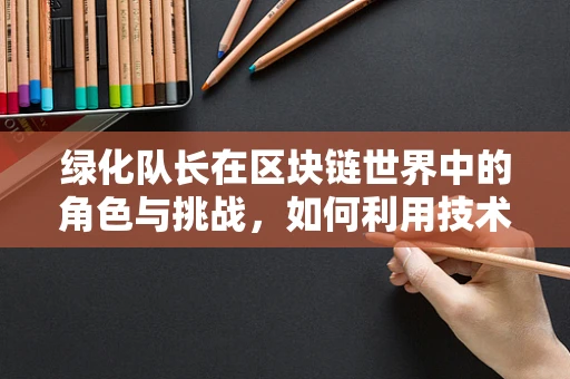 绿化队长在区块链世界中的角色与挑战，如何利用技术绿动未来？