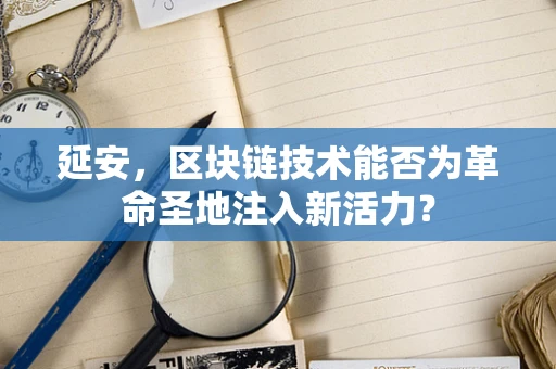 延安，区块链技术能否为革命圣地注入新活力？